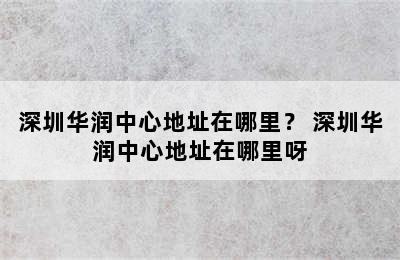 深圳华润中心地址在哪里？ 深圳华润中心地址在哪里呀